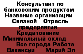 Консультант по банковским продуктам › Название организации ­ Связной › Отрасль предприятия ­ Кредитование › Минимальный оклад ­ 33 000 - Все города Работа » Вакансии   . Марий Эл респ.,Йошкар-Ола г.